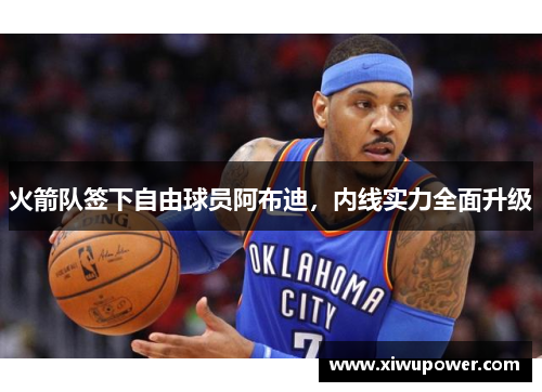火箭队签下自由球员阿布迪，内线实力全面升级
