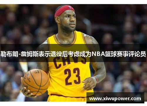 勒布朗-詹姆斯表示退役后考虑成为NBA篮球赛事评论员