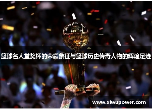 篮球名人堂奖杯的荣耀象征与篮球历史传奇人物的辉煌足迹