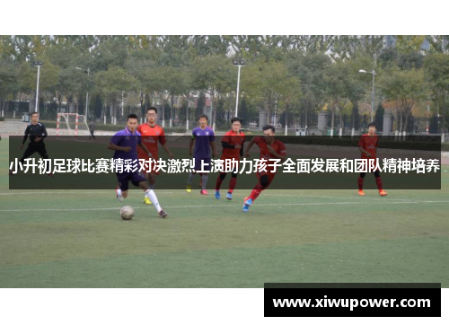 小升初足球比赛精彩对决激烈上演助力孩子全面发展和团队精神培养