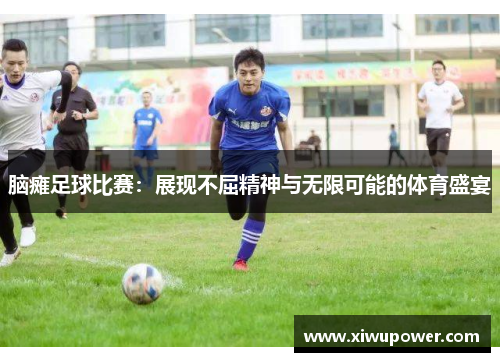 脑瘫足球比赛：展现不屈精神与无限可能的体育盛宴