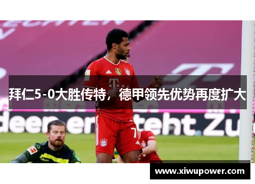 拜仁5-0大胜传特，德甲领先优势再度扩大