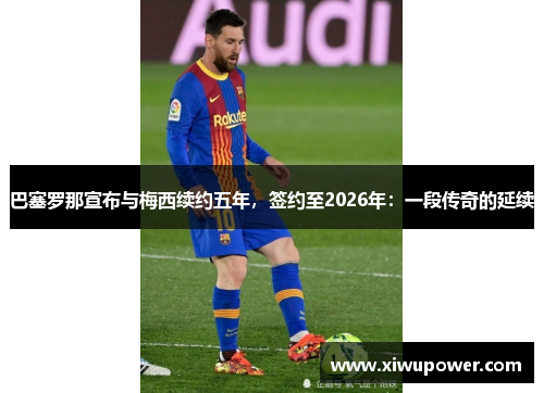 巴塞罗那宣布与梅西续约五年，签约至2026年：一段传奇的延续
