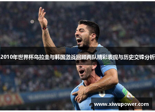 2010年世界杯乌拉圭与韩国激战回顾两队精彩表现与历史交锋分析