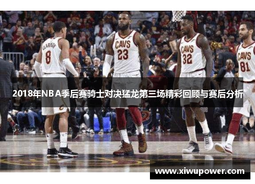 2018年NBA季后赛骑士对决猛龙第三场精彩回顾与赛后分析