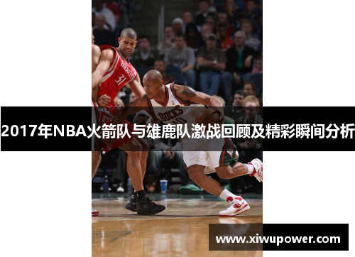 2017年NBA火箭队与雄鹿队激战回顾及精彩瞬间分析