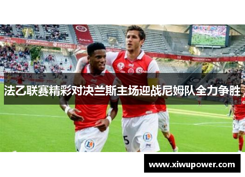 法乙联赛精彩对决兰斯主场迎战尼姆队全力争胜