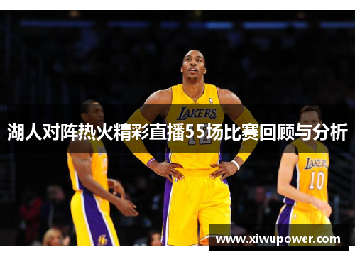湖人对阵热火精彩直播55场比赛回顾与分析