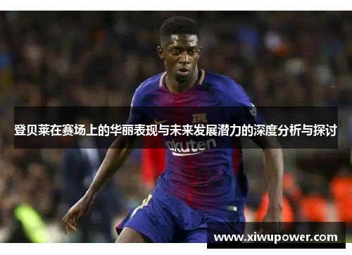 登贝莱在赛场上的华丽表现与未来发展潜力的深度分析与探讨