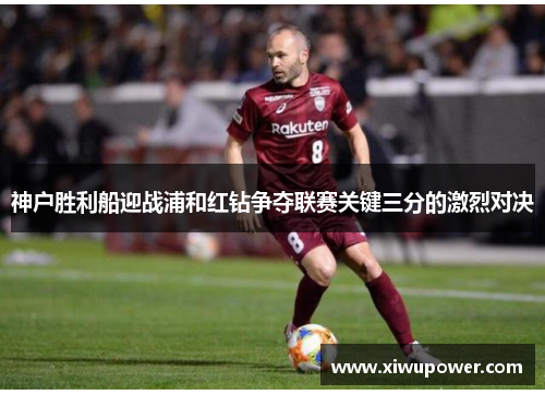 神户胜利船迎战浦和红钻争夺联赛关键三分的激烈对决