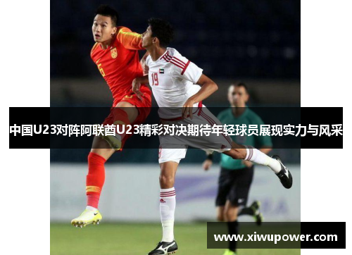 中国U23对阵阿联酋U23精彩对决期待年轻球员展现实力与风采