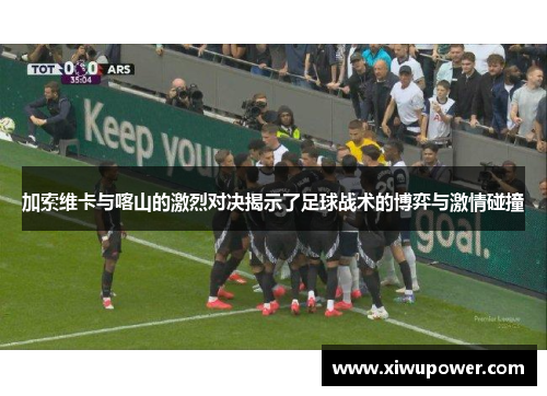 加索维卡与喀山的激烈对决揭示了足球战术的博弈与激情碰撞
